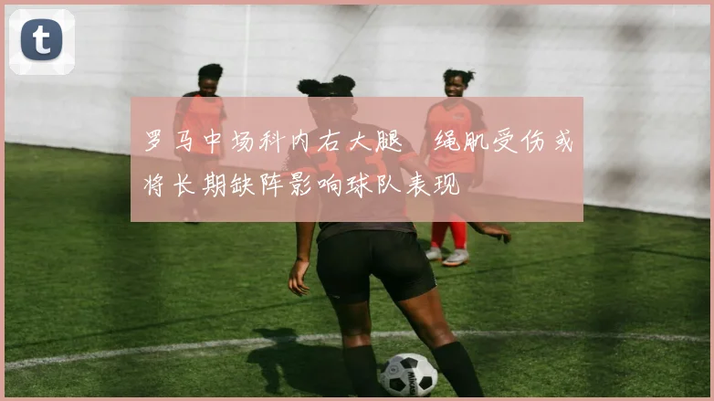 罗马中场科内右大腿腘绳肌受伤或将长期缺阵影响球队表现