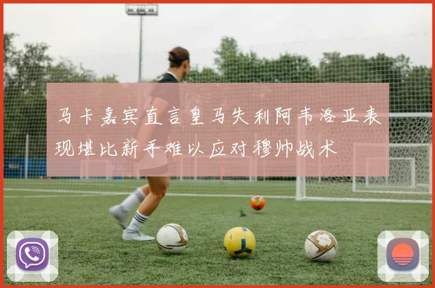 马卡嘉宾直言皇马失利阿韦洛亚表现堪比新手难以应对穆帅战术