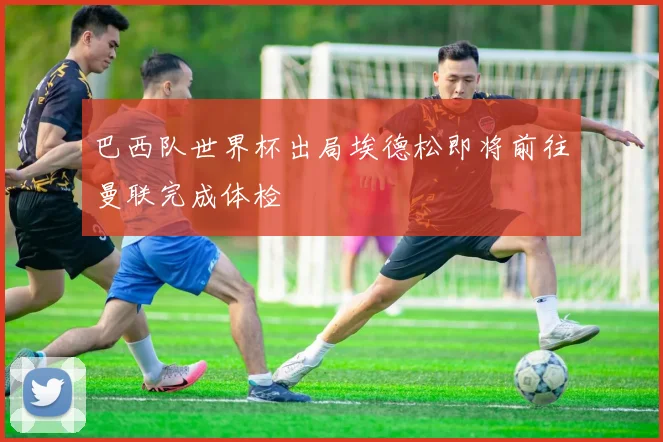 巴西队世界杯出局埃德松即将前往曼联完成体检