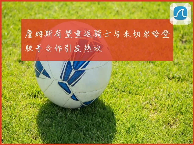 詹姆斯有望重返骑士与米切尔哈登联手合作引发热议