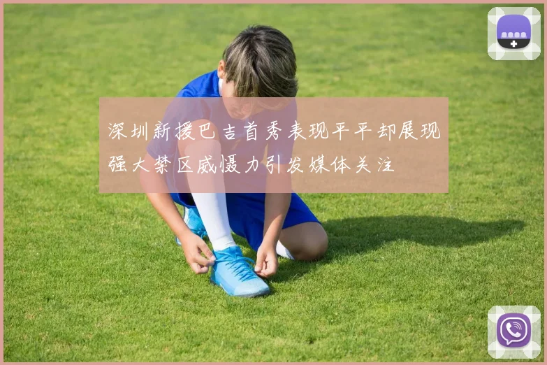 深圳新援巴吉首秀表现平平却展现强大禁区威慑力引发媒体关注