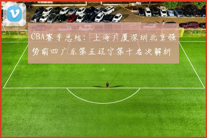 CBA赛季总结：上海广厦深圳北京强势前四广东第五辽宁第十名次解析