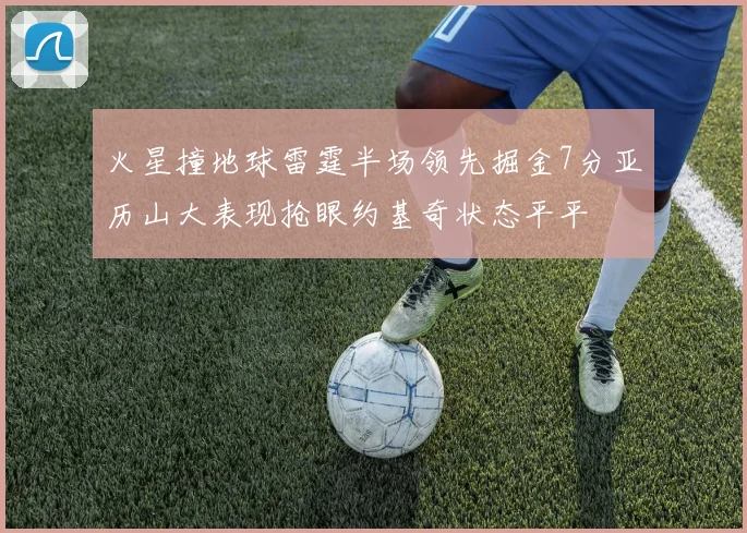 火星撞地球雷霆半场领先掘金7分亚历山大表现抢眼约基奇状态平平