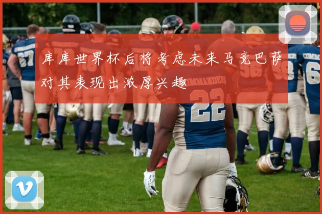 库库世界杯后将考虑未来马竞巴萨对其表现出浓厚兴趣