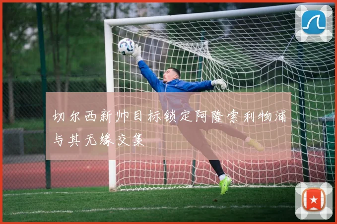 切尔西新帅目标锁定阿隆索利物浦与其无缘交集