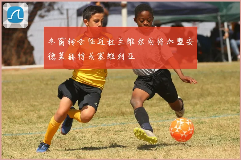 冬窗转会临近杜兰维尔或将加盟安德莱赫特或塞维利亚