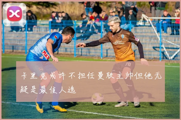 卡里克或许不担任曼联主帅但他无疑是最佳人选
