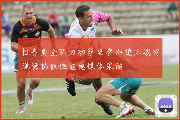 拉齐奥全队力劝萨里参加德比战将现场执教但拒绝媒体采访