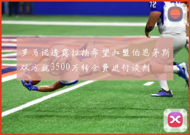 罗马诺透露拉扬希望加盟伯恩茅斯双方就3500万转会费进行谈判