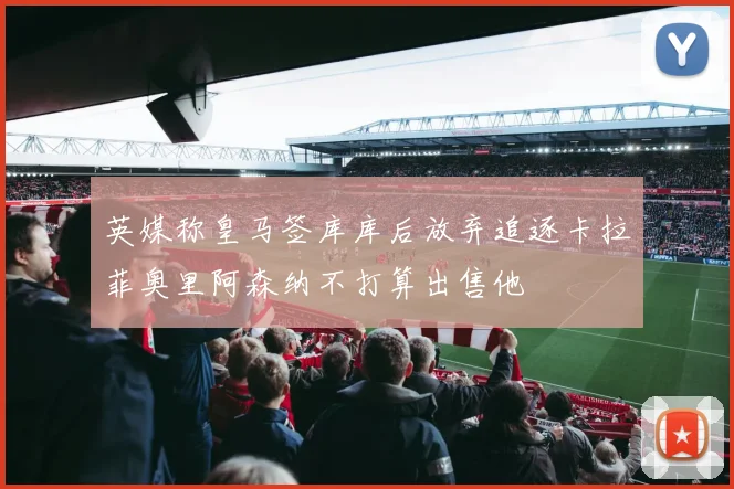 英媒称皇马签库库后放弃追逐卡拉菲奥里阿森纳不打算出售他
