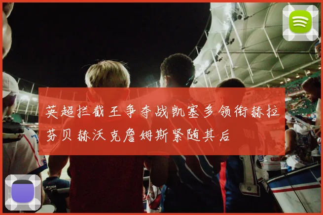 英超拦截王争夺战凯塞多领衔赫拉芬贝赫沃克詹姆斯紧随其后
