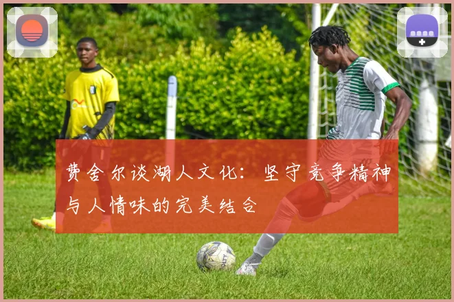 费舍尔谈湖人文化：坚守竞争精神与人情味的完美结合