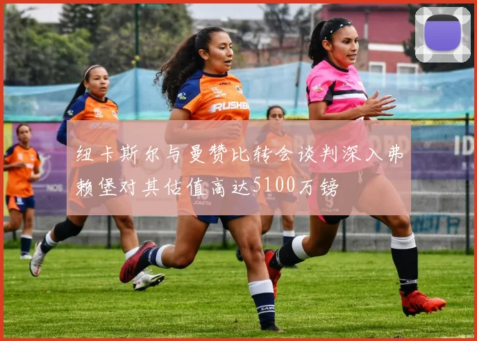 纽卡斯尔与曼赞比转会谈判深入弗赖堡对其估值高达5100万镑