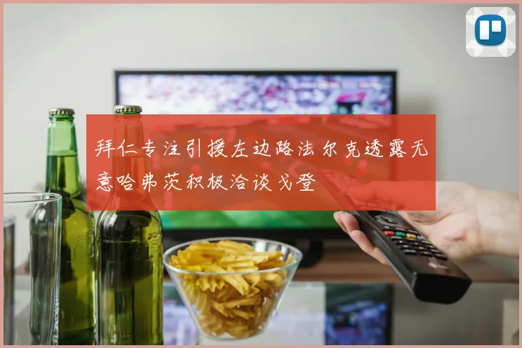 拜仁专注引援左边路法尔克透露无意哈弗茨积极洽谈戈登