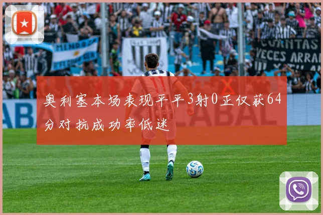 奥利塞本场表现平平3射0正仅获64分对抗成功率低迷
