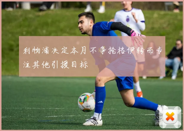 利物浦决定本月不争抢格伊转而专注其他引援目标