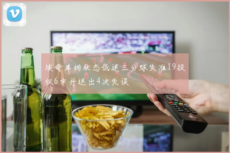 埃奇库姆状态低迷三分球失准19投仅6中并送出4次失误