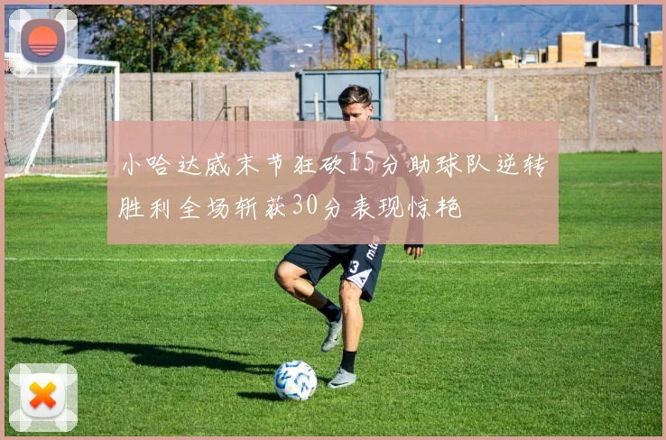 小哈达威末节狂砍15分助球队逆转胜利全场斩获30分表现惊艳