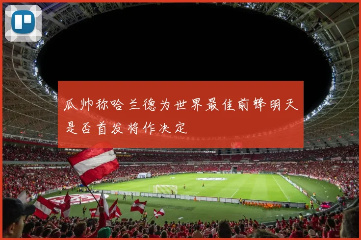 瓜帅称哈兰德为世界最佳前锋明天是否首发将作决定