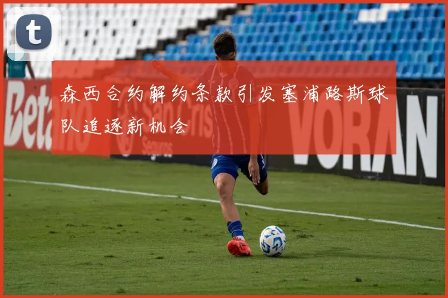 森西合约解约条款引发塞浦路斯球队追逐新机会