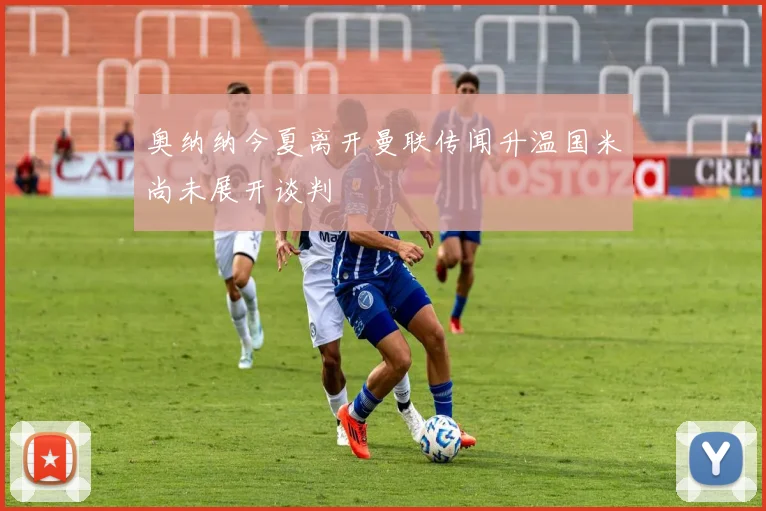 奥纳纳今夏离开曼联传闻升温国米尚未展开谈判