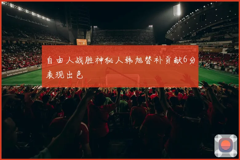 自由人战胜神秘人韩旭替补贡献6分表现出色