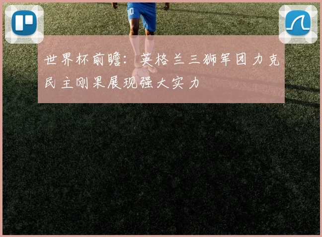 世界杯前瞻：英格兰三狮军团力克民主刚果展现强大实力