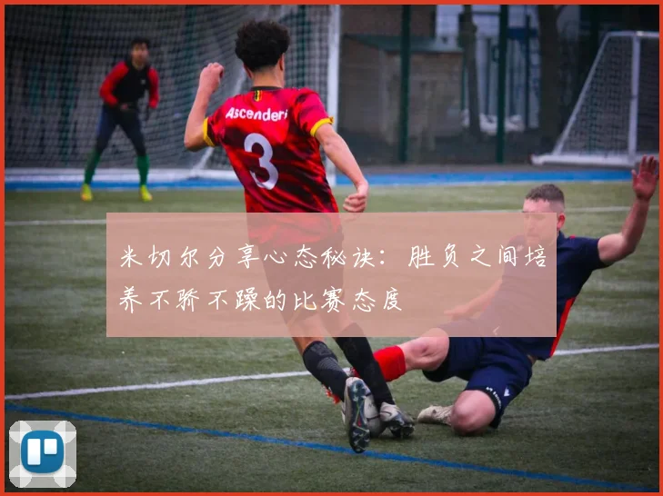 米切尔分享心态秘诀：胜负之间培养不骄不躁的比赛态度