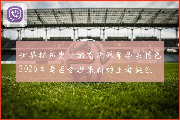 世界杯历史上的首次冠军各具特色2026年是否会迎来新的王者诞生