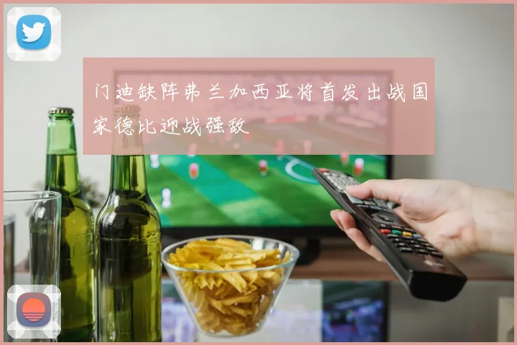 门迪缺阵弗兰加西亚将首发出战国家德比迎战强敌