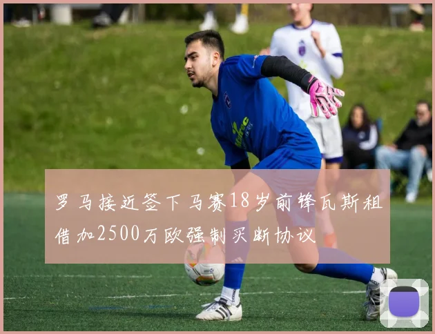 罗马接近签下马赛18岁前锋瓦斯租借加2500万欧强制买断协议