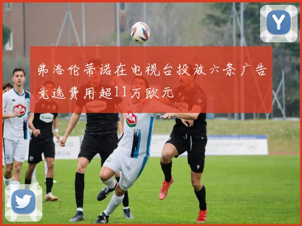 弗洛伦蒂诺在电视台投放六条广告竞选费用超11万欧元
