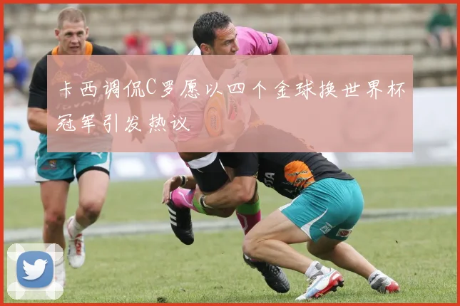 卡西调侃C罗愿以四个金球换世界杯冠军引发热议